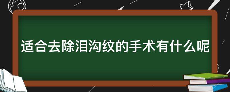 适合去除泪沟纹的手术有什么呢（适合去除泪沟纹的手术有什么呢图片）