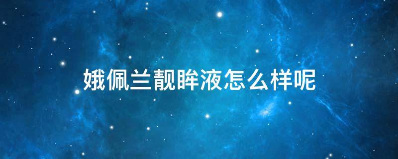 娥佩兰靓眸液怎么样呢 娥佩兰护肤品怎么样