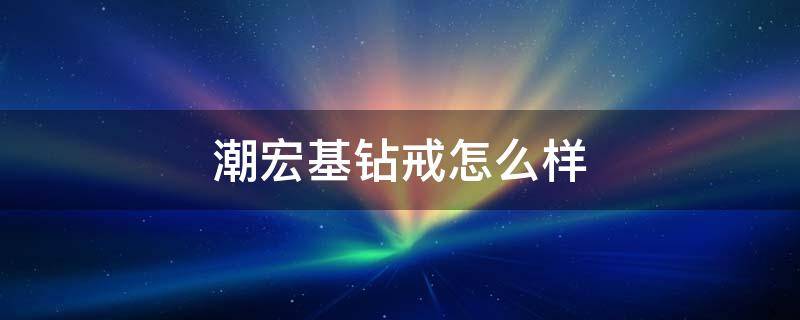 潮宏基钻戒怎么样（潮宏基这个品牌的钻戒怎么样）