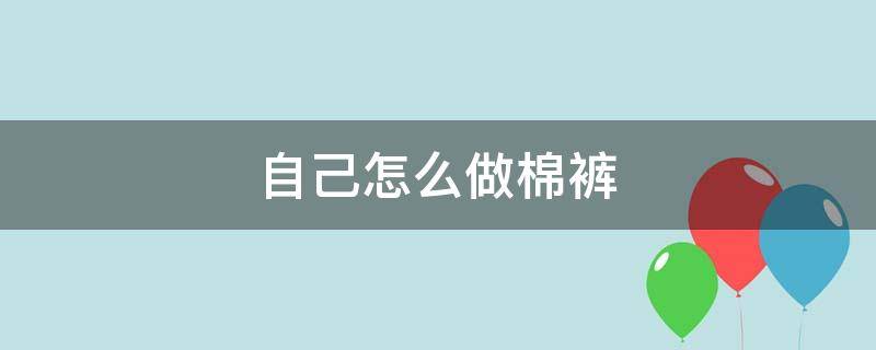 自己怎么做棉裤 自己在家做棉裤的步骤