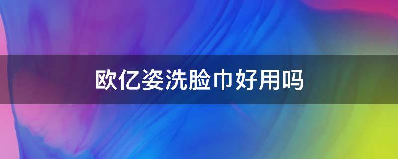 欧亿姿洗脸巾好用吗 欧亿姿洗脸巾生产厂家在哪里