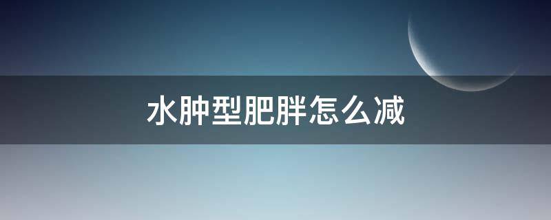 水肿型肥胖怎么减（水肿型肥胖怎么减肥啊）