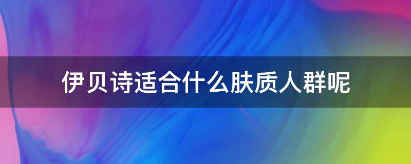 伊贝诗适合什么肤质人群呢 伊贝诗适合什么肤质人群呢女士