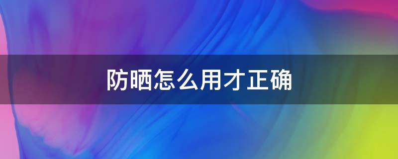 防晒怎么用才正确 防晒怎么用才正确顺序呢