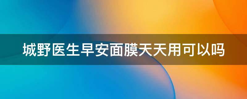 城野医生早安面膜天天用可以吗（城野医生早安面膜用了要洗脸吗）