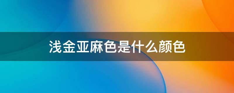 浅金亚麻色是什么颜色 浅金亚麻色是暖色系吗