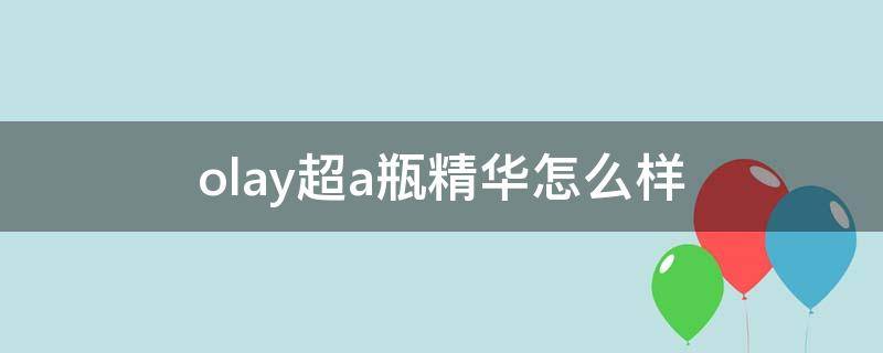 olay超a瓶精华怎么样（olay超a精华适合什么年龄）