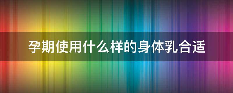 孕期使用什么样的身体乳合适（孕期使用什么样的身体乳合适一点）