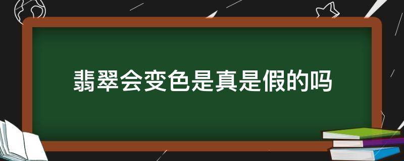 翡翠会变色是真是假的吗 翡翠会变色是真是假的吗图片