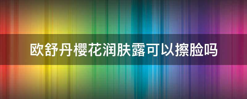 欧舒丹樱花润肤露可以擦脸吗（欧舒丹甜蜜樱花润肤露可以擦脸上吗）