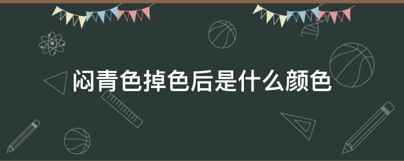 闷青色掉色后是什么颜色（闷青色掉色后是什么颜色的）