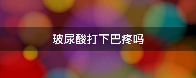 玻尿酸打下巴疼吗 玻尿酸打下巴下巴疼属于正常吗