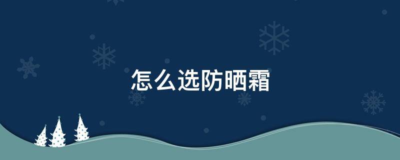 怎么选防晒霜 怎么选防晒霜比较好干性皮肤