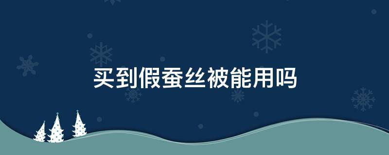 买到假蚕丝被能用吗（买了假的蚕丝被能盖吗）