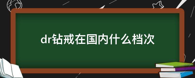 dr钻戒在国内什么档次（dr钻戒在国内排名第几）