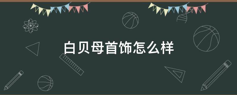 白贝母首饰怎么样（白贝母首饰怎么样保养）