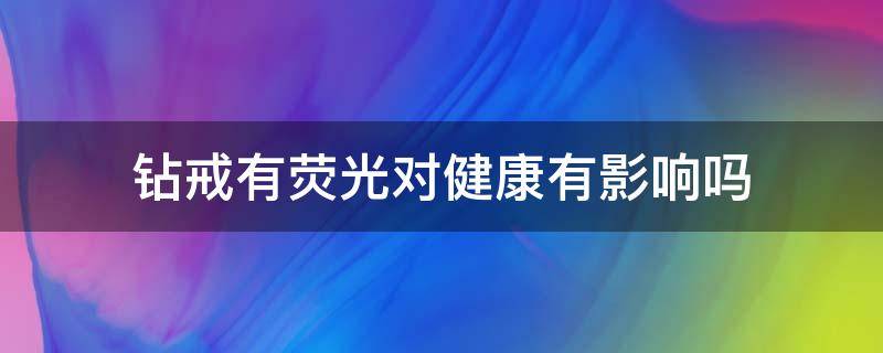 钻戒有荧光对健康有影响吗 钻戒有荧光对健康有影响吗