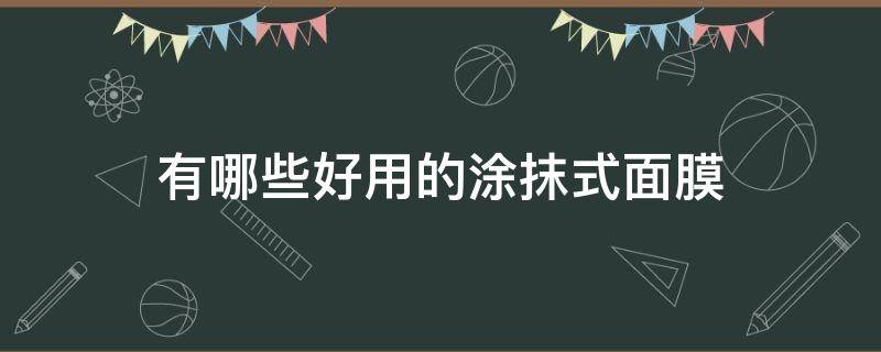 有哪些好用的涂抹式面膜（有哪些好用的涂抹式面膜品牌）