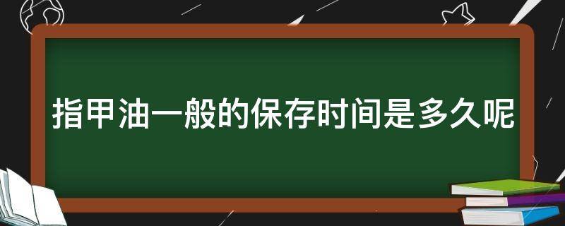 指甲油一般的保存时间是多久呢 指甲油一般的保存时间是多久呢图片