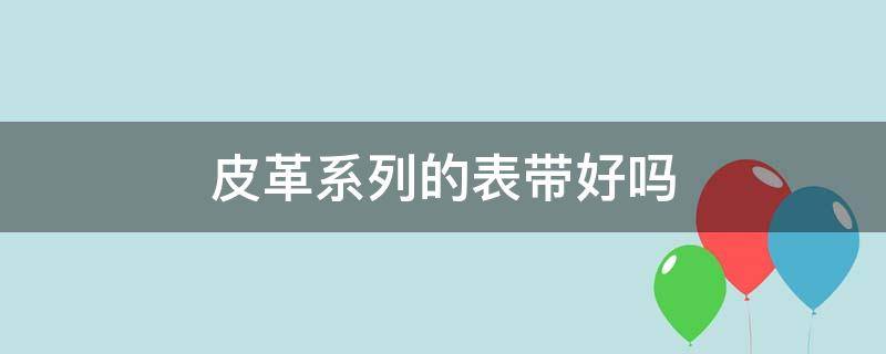 皮革系列的表带好吗（皮革系列的表带好吗安全吗）