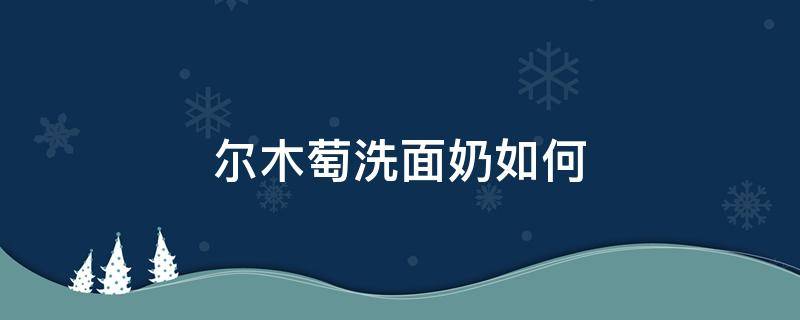 尔木萄洗面奶如何（尔木萄洗脸巾用哪一面）