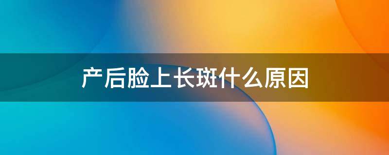 产后脸上长斑什么原因 产后脸上长斑什么原因怎么消除