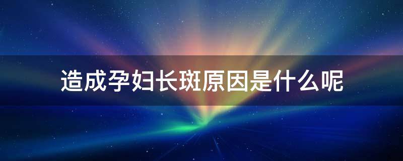 造成孕妇长斑原因是什么呢 孕妇长斑怎么办?4个妙招解烦恼