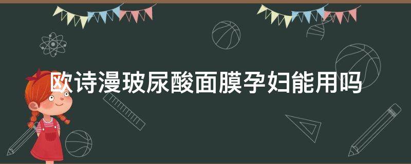 欧诗漫玻尿酸面膜孕妇能用吗（欧诗漫面膜孕妇可以用吗?）