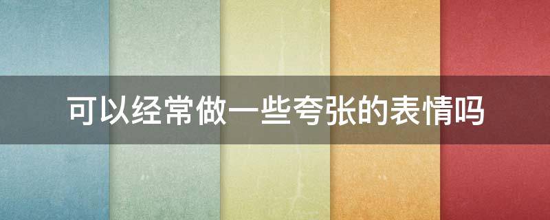 可以经常做一些夸张的表情吗 可以经常做一些夸张的表情吗英文