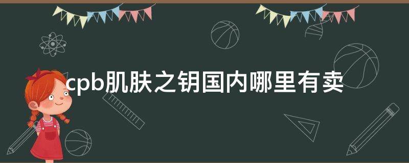 cpb肌肤之钥国内哪里有卖（cpb肌肤之钥使用方法）