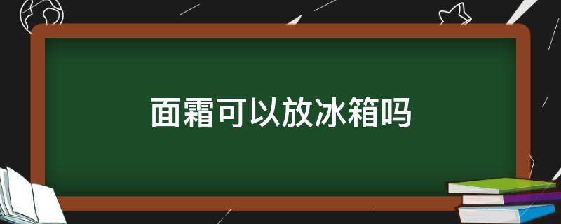 面霜可以放冰箱吗（面霜可以放冰箱吗）