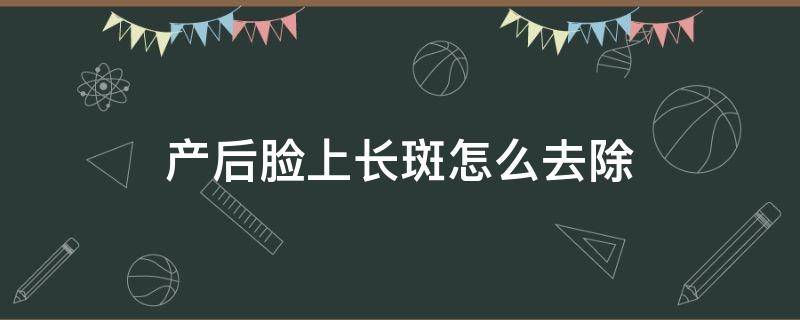 产后脸上长斑怎么去除 产后脸上长的斑怎么样可以去除掉