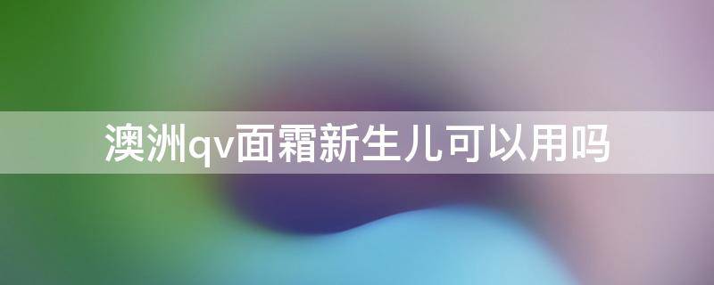 澳洲qv面霜新生儿可以用吗 澳洲qv婴儿面霜怎么样