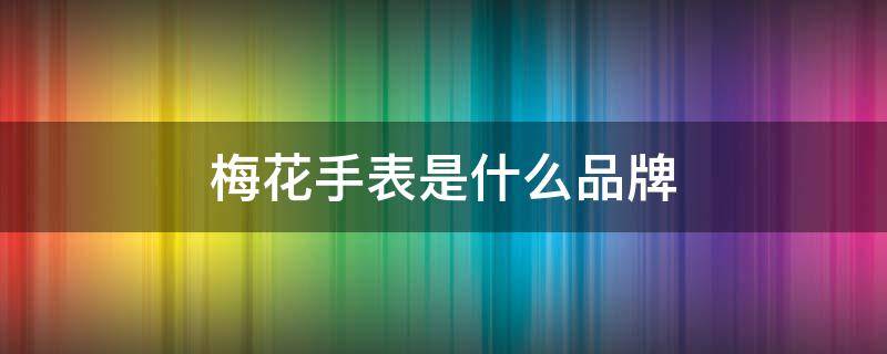 梅花手表是什么品牌（梅花手表是什么品牌旗下的）