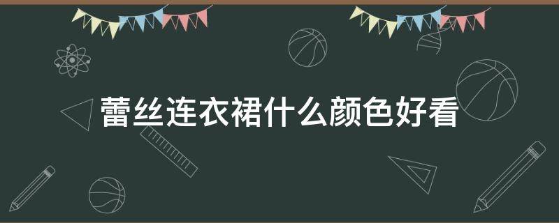 蕾丝连衣裙什么颜色好看（蕾丝连衣裙哪个颜色好看）