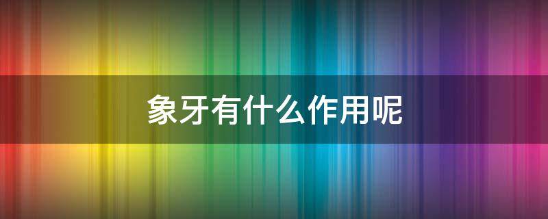 象牙有什么作用呢 象牙有什么作用呢百度百科