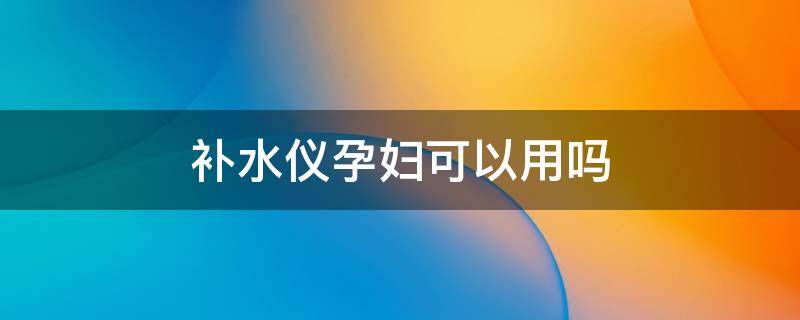 补水仪孕妇可以用吗（孕妇可以用补水的水乳吗）