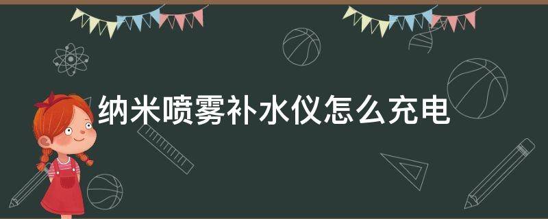 纳米喷雾补水仪怎么充电（纳米喷雾补水仪怎么充电没亮灯）