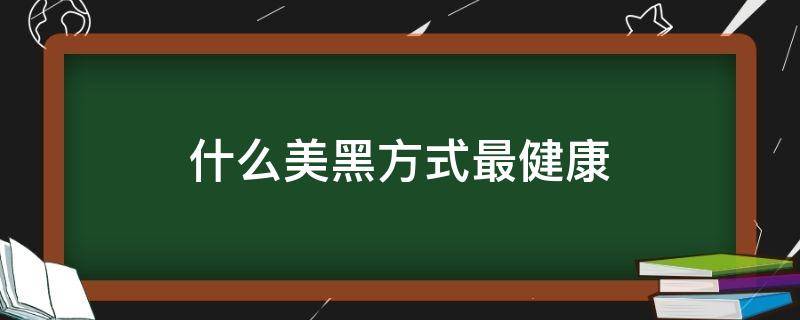 什么美黑方式最健康（用什么产品美黑效果好）