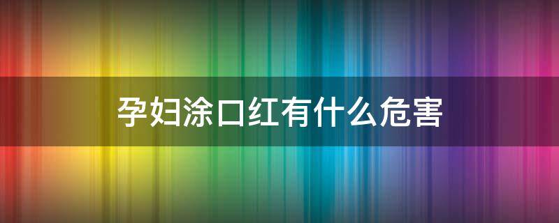 孕妇涂口红有什么危害 孕妇涂口红有什么危害没