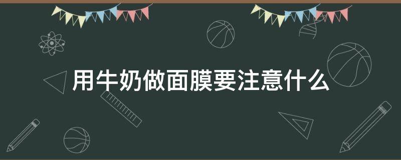 用牛奶做面膜要注意什么（用牛奶做面膜要注意什么事项）