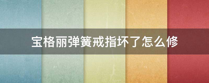 宝格丽弹簧戒指坏了怎么修 宝格丽弹簧戒指坏了怎么修视频