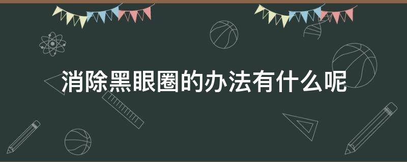 消除黑眼圈的办法有什么呢（消除黑眼圈的办法有什么呢图片）