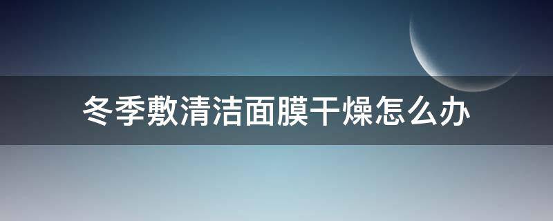 冬季敷清洁面膜干燥怎么办（冬天清洁面膜多久用一次）