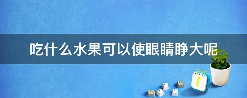 吃什么水果可以使眼睛睁大呢（吃什么水果能让眼睛变大?）