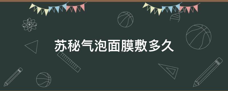 苏秘气泡面膜敷多久 苏秘净肤气泡面膜用法