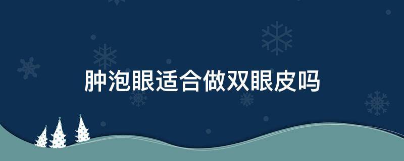 肿泡眼适合做双眼皮吗（肿泡眼可以做双眼皮吗）