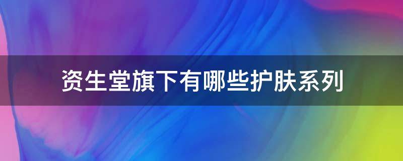 资生堂旗下有哪些护肤系列（资生堂旗下的护肤品有哪些）