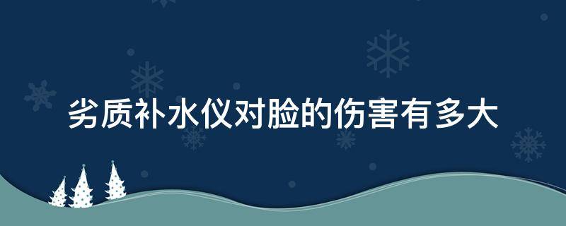 劣质补水仪对脸的伤害有多大（便宜的补水仪危害）