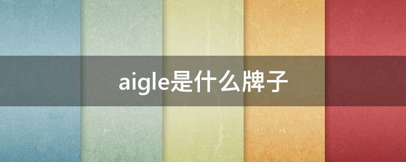 aigle是什么牌子 aigle是什么档次的牌子